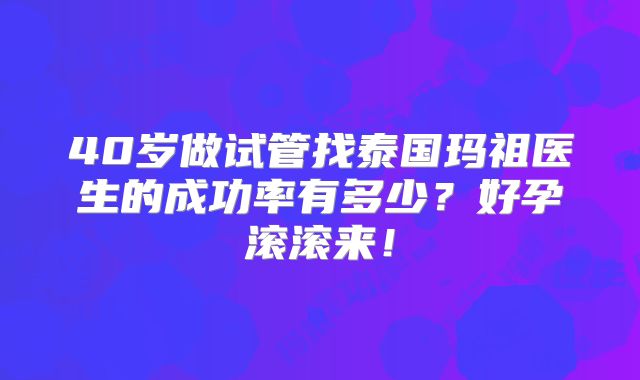 40岁做试管找泰国玛祖医生的成功率有多少？好孕滚滚来！