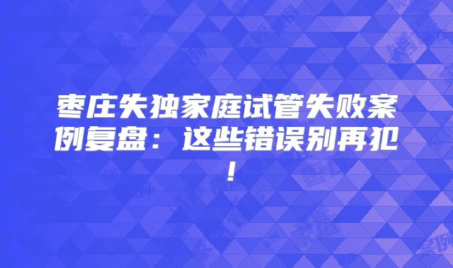 枣庄失独家庭试管失败案例复盘：这些错误别再犯！
