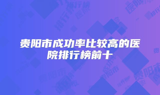 贵阳市成功率比较高的医院排行榜前十