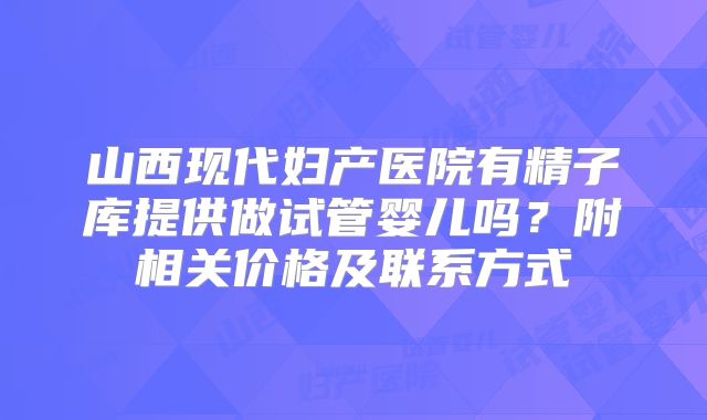 山西现代妇产医院有精子库提供做试管婴儿吗?附相关价格及联系方式