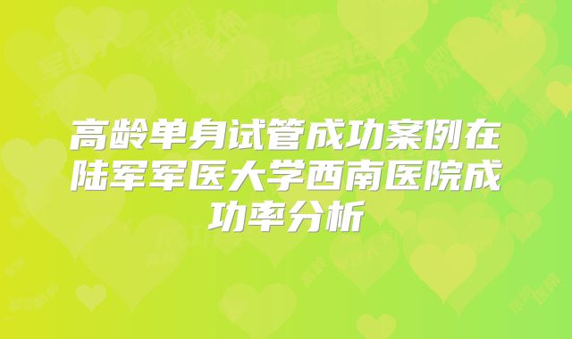 高龄单身试管成功案例在陆军军医大学西南医院成功率分析