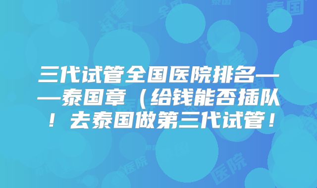 三代试管全国医院排名——泰国章(给钱能否插队!去泰国做第三代试管!