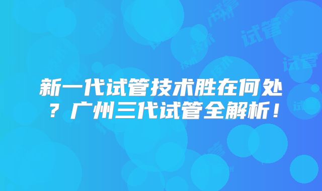 新一代试管技术胜在何处？广州三代试管全解析！