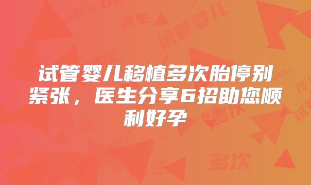 试管婴儿移植多次胎停别紧张,医生分享6招助您顺利好孕