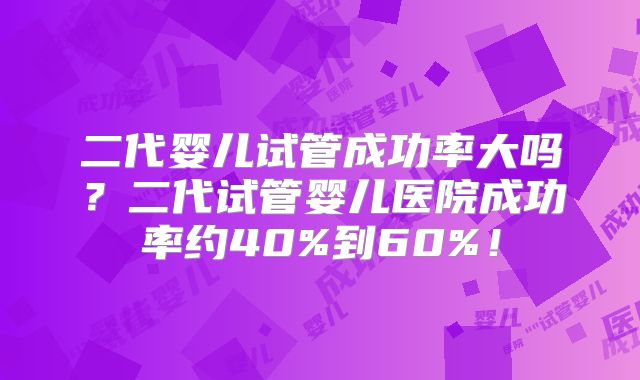 二代婴儿试管成功率大吗?二代试管婴儿医院成功率约40%到60%!