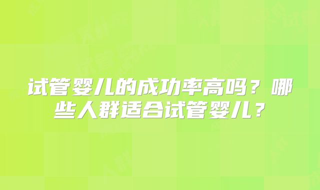 试管婴儿的成功率高吗？哪些人群适合试管婴儿？
