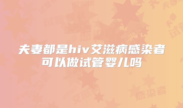夫妻都是hiv艾滋病感染者可以做试管婴儿吗