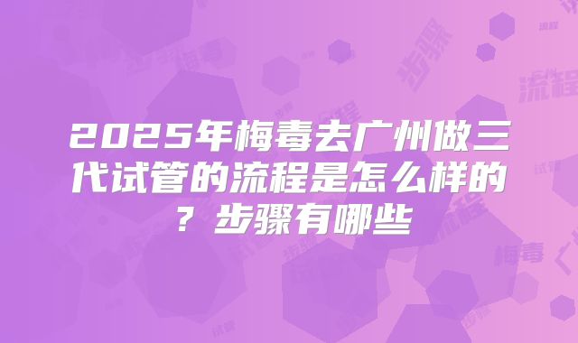 2025年梅毒去广州做三代试管的流程是怎么样的？步骤有哪些