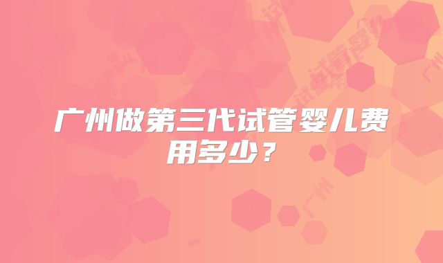 广州做第三代试管婴儿费用多少？