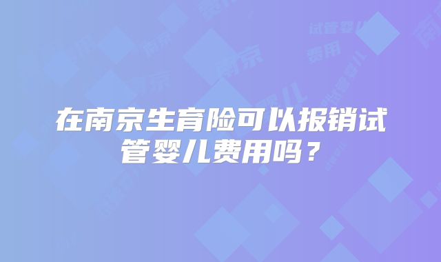 在南京生育险可以报销试管婴儿费用吗？