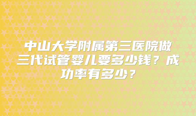 中山大学附属第三医院做三代试管婴儿要多少钱？成功率有多少？