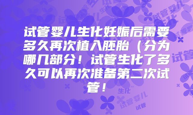 试管婴儿生化妊娠后需要多久再次植入胚胎(分为哪几部分!试管生化了多久可以再次准备第二次试管!