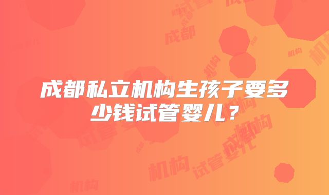成都私立机构生孩子要多少钱试管婴儿？