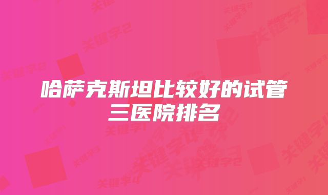 哈萨克斯坦比较好的试管三医院排名