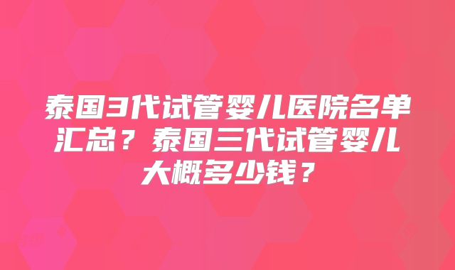 泰国3代试管婴儿医院名单汇总？泰国三代试管婴儿大概多少钱？