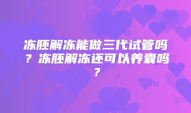 冻胚解冻能做三代试管吗？冻胚解冻还可以养囊吗？