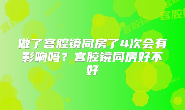 做了宫腔镜同房了4次会有影响吗？宫腔镜同房好不好