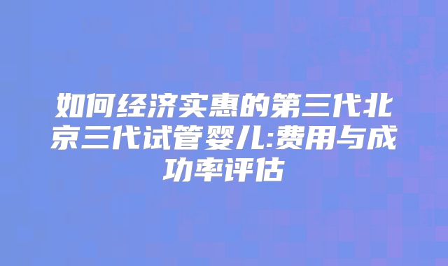 如何经济实惠的第三代北京三代试管婴儿:费用与成功率评估