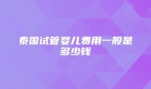 泰国试管婴儿费用一般是多少钱