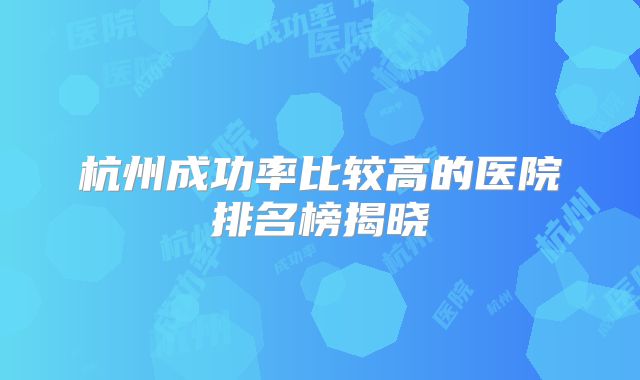 杭州成功率比较高的医院排名榜揭晓