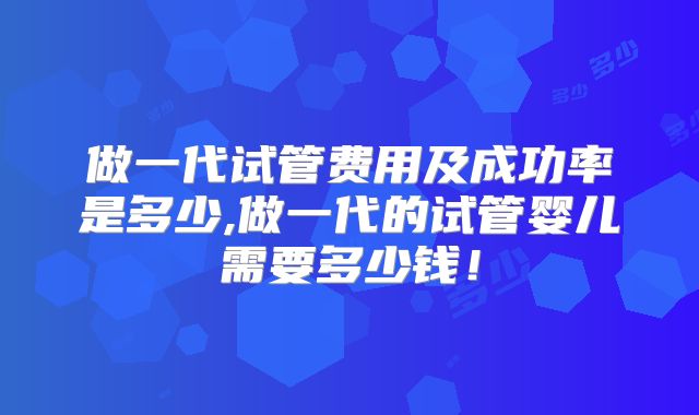 做一代试管费用及成功率是多少,做一代的试管婴儿需要多少钱!