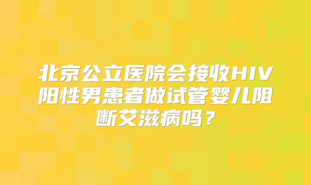 北京公立医院会接收HIV阳性男患者做试管婴儿阻断艾滋病吗?