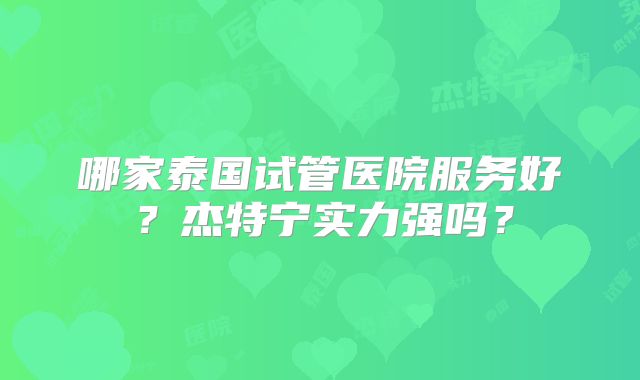 哪家泰国试管医院服务好?杰特宁实力强吗?