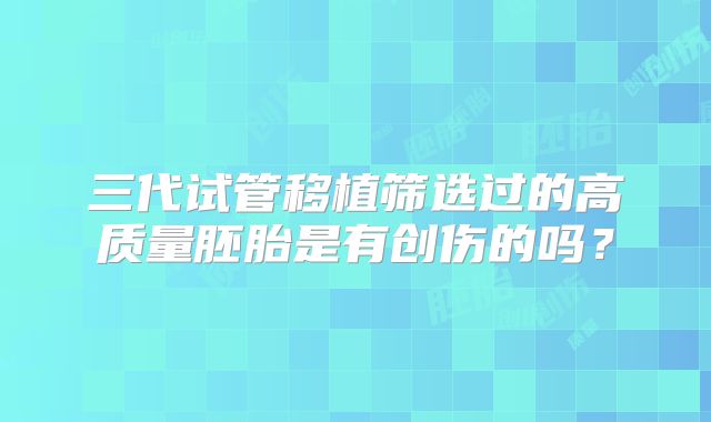 三代试管移植筛选过的高质量胚胎是有创伤的吗？