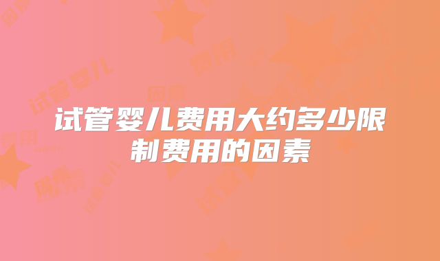 试管婴儿费用大约多少限制费用的因素