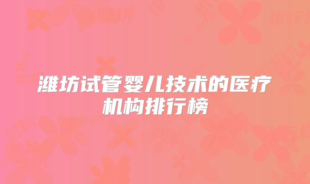 潍坊试管婴儿技术的医疗机构排行榜