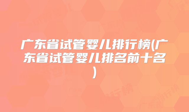 广东省试管婴儿排行榜(广东省试管婴儿排名前十名)
