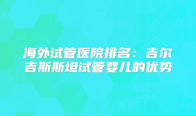 海外试管医院排名：吉尔吉斯斯坦试管婴儿的优势