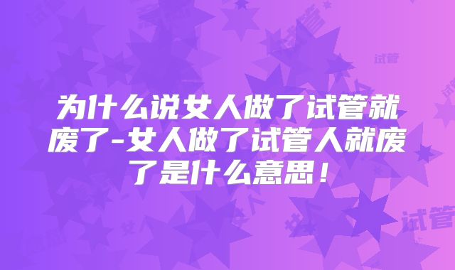 为什么说女人做了试管就废了-女人做了试管人就废了是什么意思！