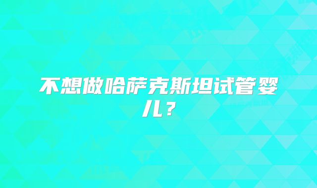 不想做哈萨克斯坦试管婴儿？