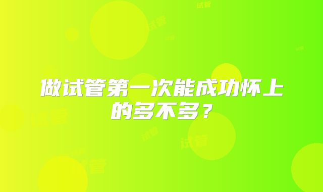 做试管第一次能成功怀上的多不多？