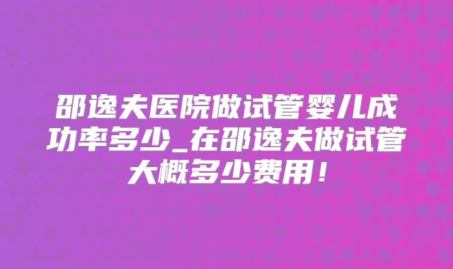 邵逸夫医院做试管婴儿成功率多少_在邵逸夫做试管大概多少费用!