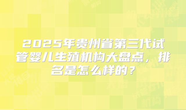 2025年贵州省第三代试管婴儿生殖机构大盘点，排名是怎么样的？