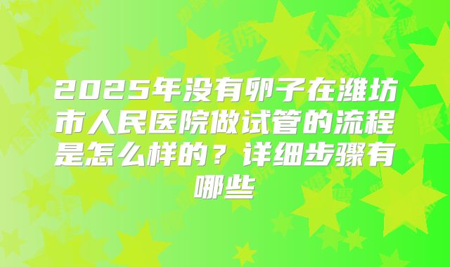 2025年没有卵子在潍坊市人民医院做试管的流程是怎么样的？详细步骤有哪些