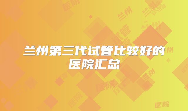 兰州第三代试管比较好的医院汇总