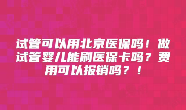 试管可以用北京医保吗!做试管婴儿能刷医保卡吗?费用可以报销吗?!