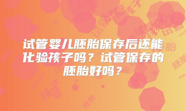 试管婴儿胚胎保存后还能化验孩子吗？试管保存的胚胎好吗？