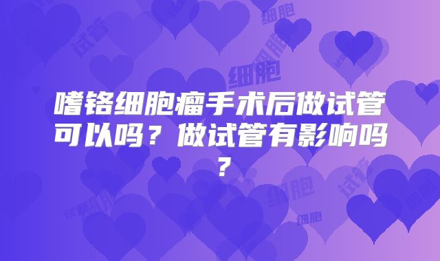 嗜铬细胞瘤手术后做试管可以吗?做试管有影响吗?