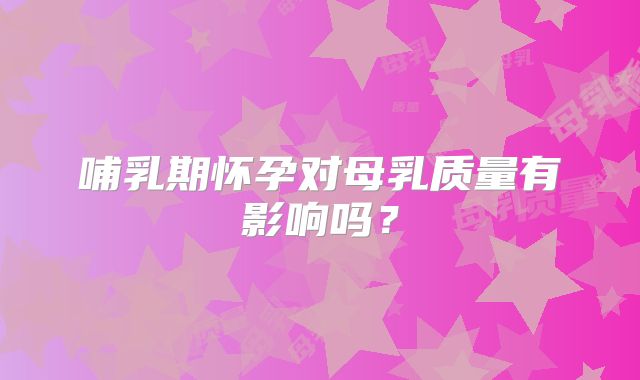 哺乳期怀孕对母乳质量有影响吗？