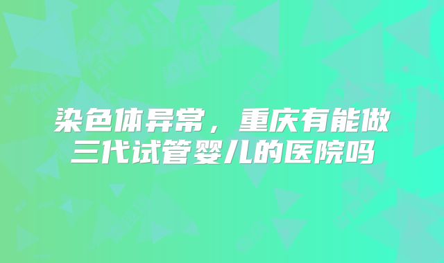 染色体异常,重庆有能做三代试管婴儿的医院吗