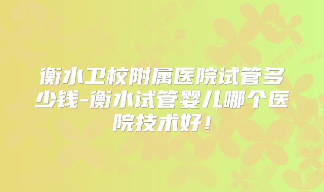 衡水卫校附属医院试管多少钱-衡水试管婴儿哪个医院技术好!