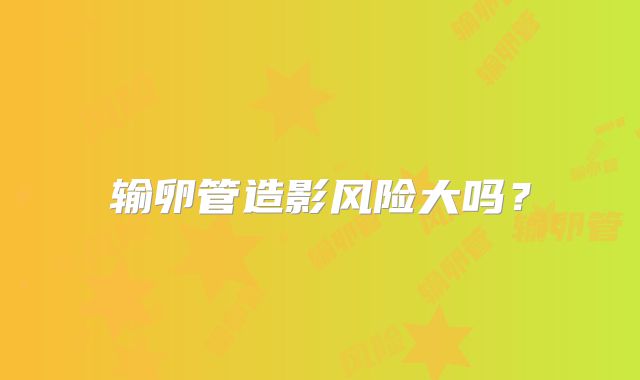 输卵管造影风险大吗？