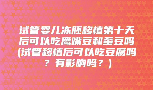 试管婴儿冻胚移植第十天后可以吃鹰嘴豆和蚕豆吗(试管移植后可以吃豆腐吗？有影响吗？)