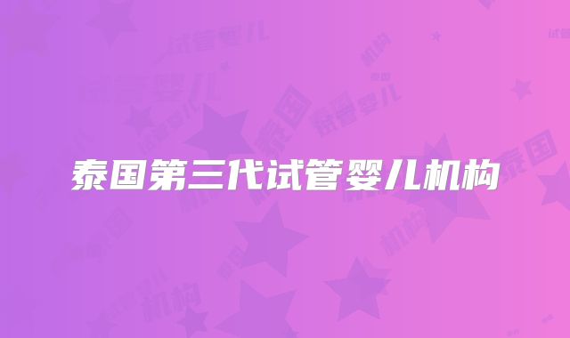 泰国第三代试管婴儿机构