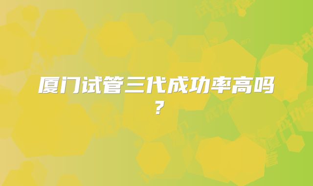 厦门试管三代成功率高吗？