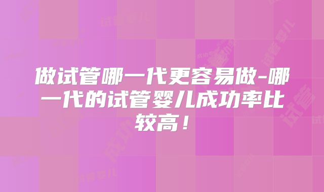 做试管哪一代更容易做-哪一代的试管婴儿成功率比较高！